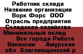 Работник склада › Название организации ­ Ворк Форс, ООО › Отрасль предприятия ­ Складское хозяйство › Минимальный оклад ­ 60 000 - Все города Работа » Вакансии   . Амурская обл.,Благовещенский р-н